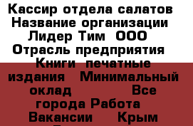 Кассир отдела салатов › Название организации ­ Лидер Тим, ООО › Отрасль предприятия ­ Книги, печатные издания › Минимальный оклад ­ 19 000 - Все города Работа » Вакансии   . Крым,Бахчисарай